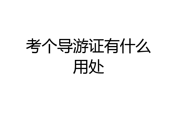 考个导游证有什么用处