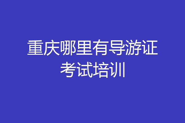 重庆哪里有导游证考试培训