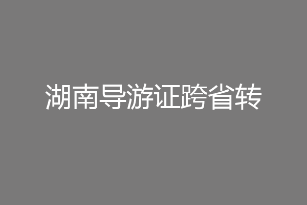 湖南导游证跨省转