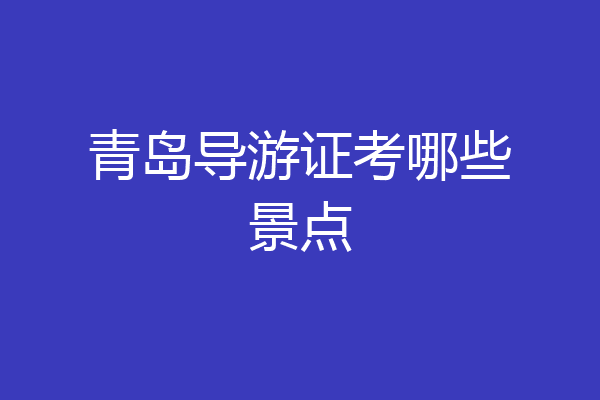 青岛导游证考哪些景点