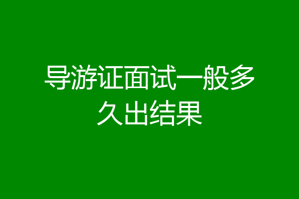 导游证面试一般多久出结果