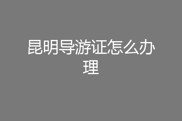 昆明导游证怎么办理