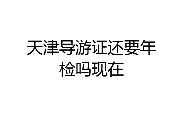天津导游证还要年检吗现在