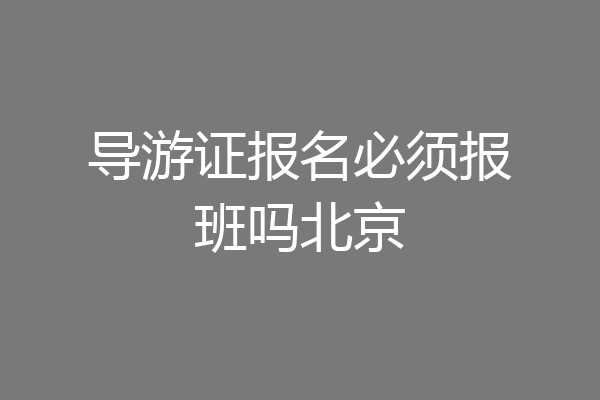 导游证报名必须报班吗北京