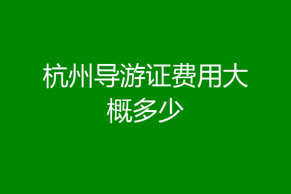 杭州导游证费用大概多少