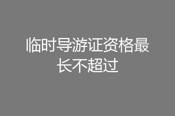 临时导游证资格最长不超过