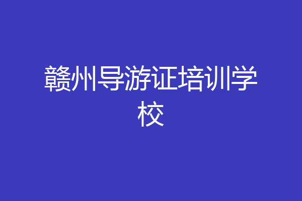赣州导游证培训学校