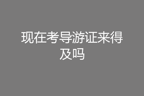 现在考导游证来得及吗