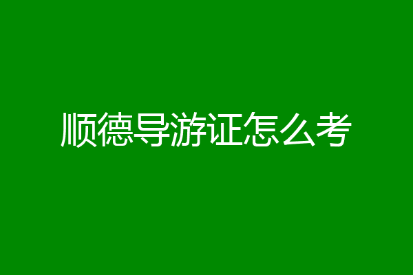 顺德导游证怎么考