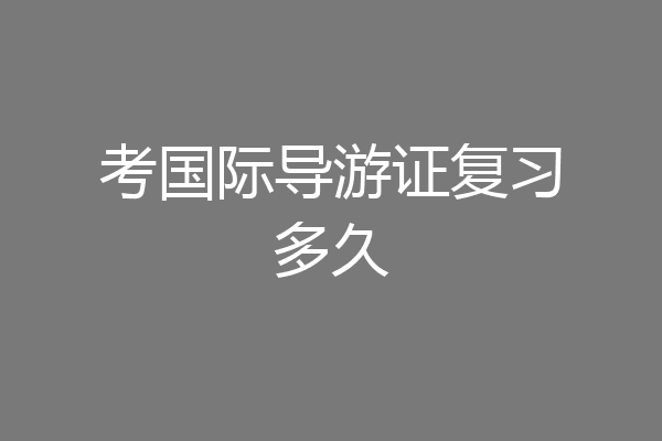 考国际导游证复习多久