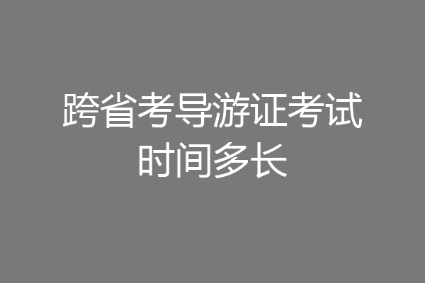 跨省考导游证考试时间多长