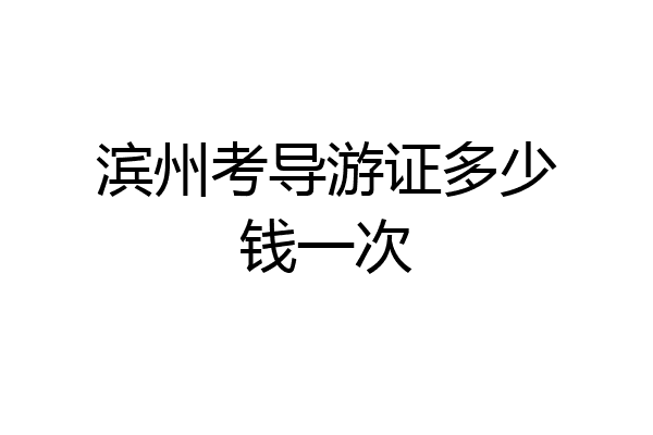 滨州考导游证多少钱一次
