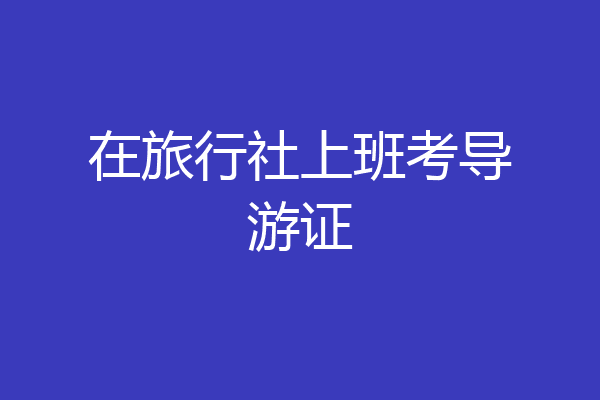 在旅行社上班考导游证
