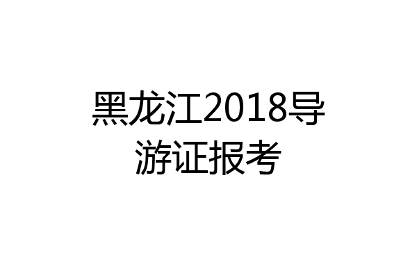 黑龙江2018导游证报考