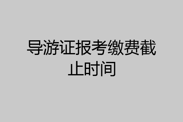 导游证报考缴费截止时间