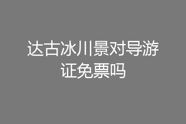 达古冰川景对导游证免票吗