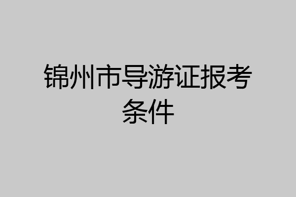 锦州市导游证报考条件