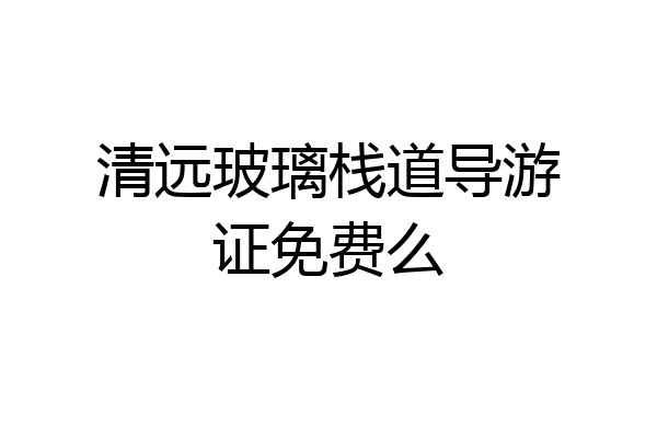清远玻璃栈道导游证免费么