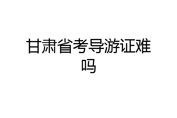 甘肃省考导游证难吗