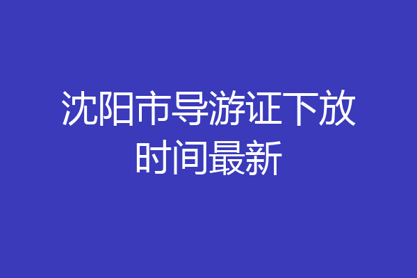 沈阳市导游证下放时间最新