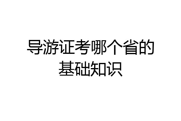 导游证考哪个省的基础知识