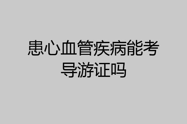 患心血管疾病能考导游证吗