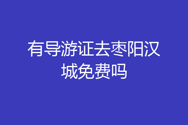 有导游证去枣阳汉城免费吗