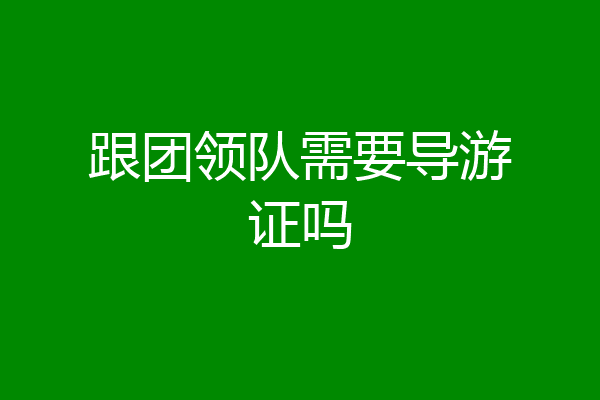 跟团领队需要导游证吗