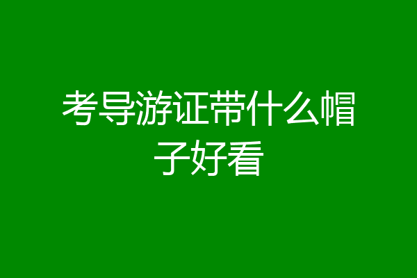 考导游证带什么帽子好看