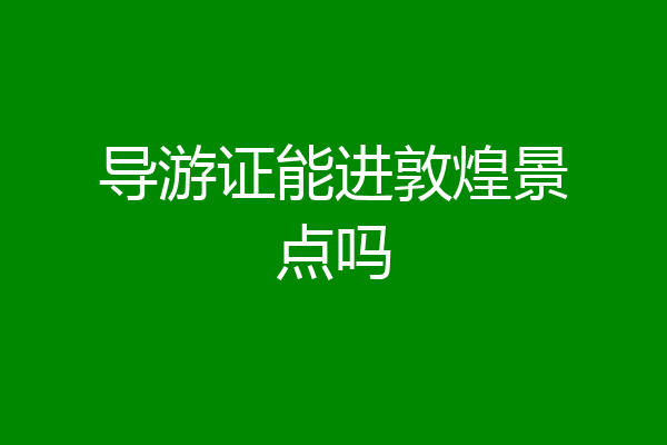 导游证能进敦煌景点吗