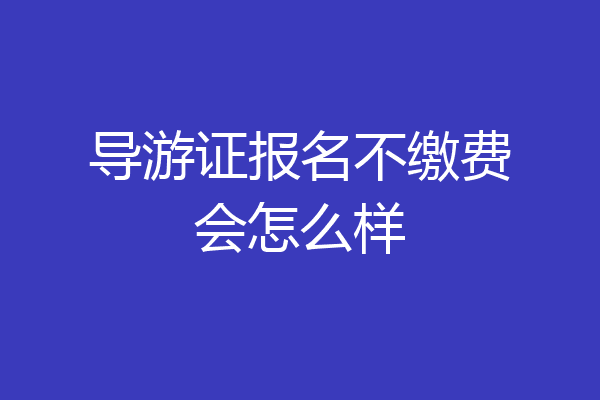导游证报名不缴费会怎么样