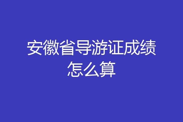 安徽省导游证成绩怎么算