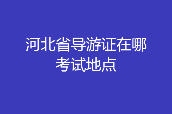 河北省导游证在哪考试地点
