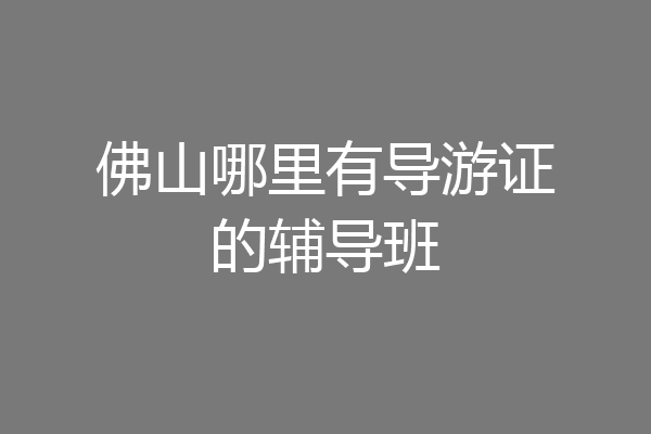 佛山哪里有导游证的辅导班