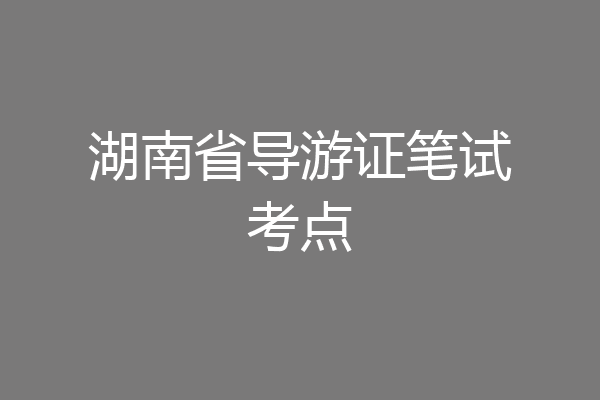 湖南省导游证笔试考点