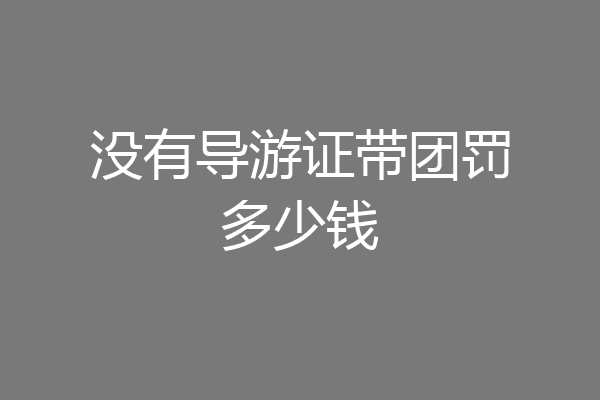 没有导游证带团罚多少钱