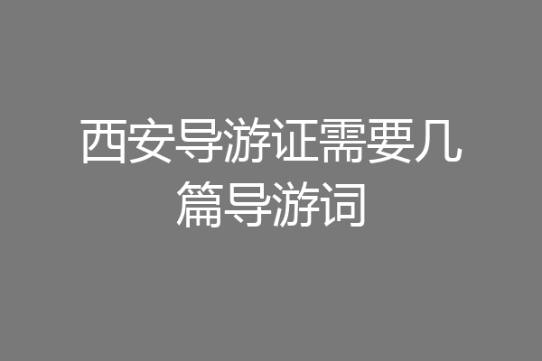 西安导游证需要几篇导游词