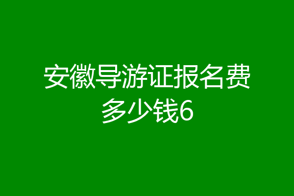 安徽导游证报名费多少钱6