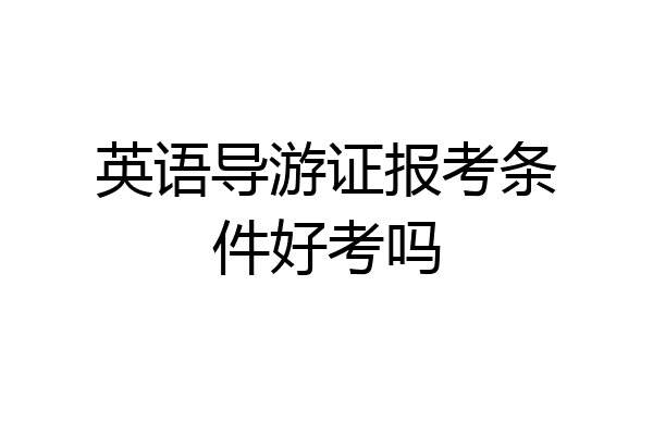 英语导游证报考条件好考吗