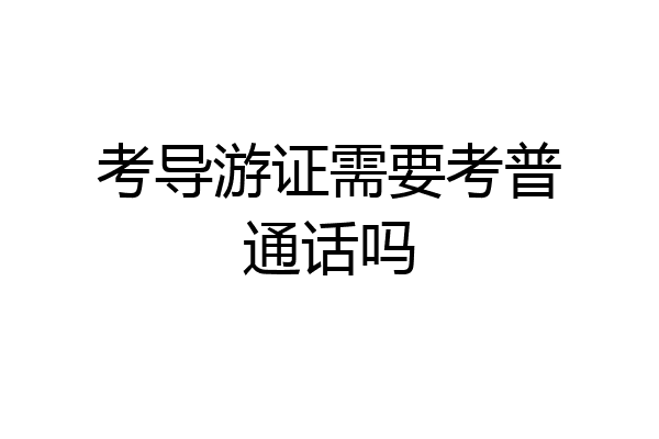考导游证需要考普通话吗