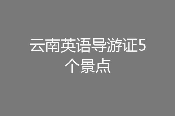 云南英语导游证5个景点