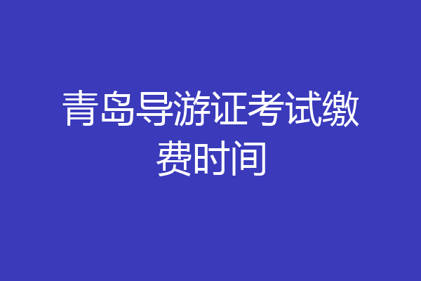 青岛导游证考试缴费时间