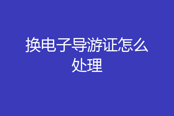 换电子导游证怎么处理