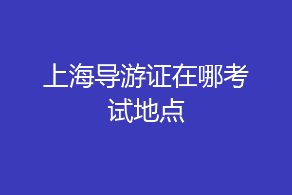 上海导游证在哪考试地点