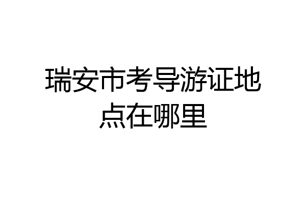 瑞安市考导游证地点在哪里
