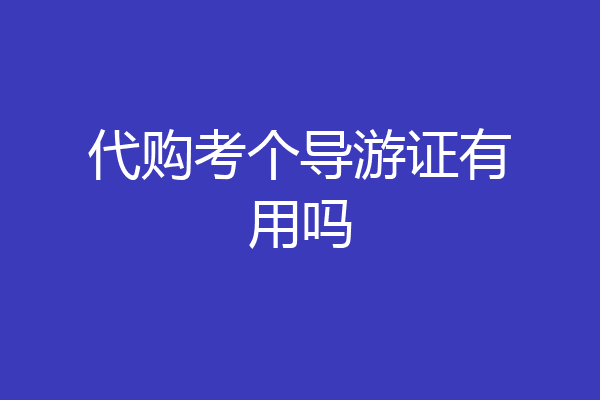 代购考个导游证有用吗