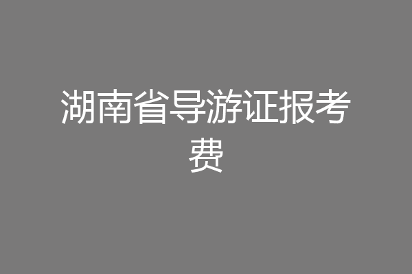 湖南省导游证报考费