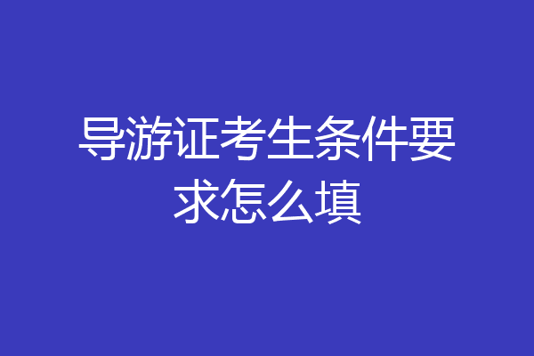 导游证考生条件要求怎么填