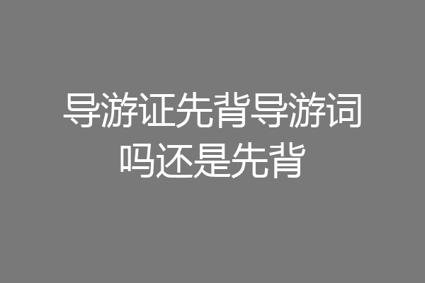 导游证先背导游词吗还是先背