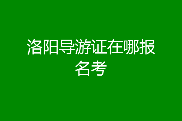 洛阳导游证在哪报名考